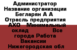 Администратор › Название организации ­ Бегларян А.А. › Отрасль предприятия ­ АХО › Минимальный оклад ­ 15 000 - Все города Работа » Вакансии   . Нижегородская обл.,Саров г.